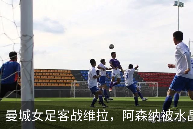 曼城女足客战维拉，阿森纳被水晶宫逼平